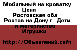 Мобильный на кроватку › Цена ­ 1 700 - Ростовская обл., Ростов-на-Дону г. Дети и материнство » Игрушки   